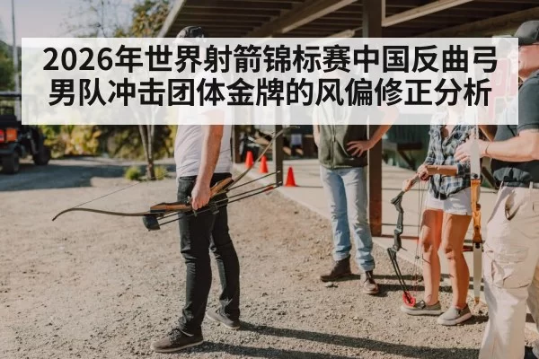 2026年世界射箭锦标赛中国反曲弓男队冲击团体金牌的风偏修正分析