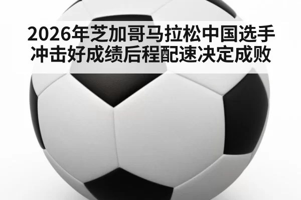 2026年芝加哥马拉松中国选手冲击好成绩后程配速决定成败